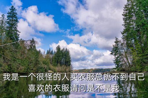 我是一个很怪的人买衣服总挑不到自己喜欢的衣服请问是不是我