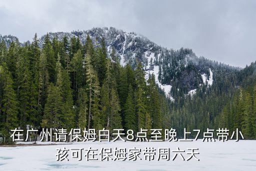 在广州请保姆白天8点至晚上7点带小孩可在保姆家带周六天