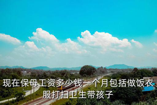 现在保母工资多少钱一个月包括做饭衣服打扫卫生带孩子