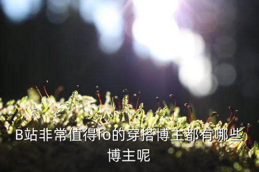 B站非常值得fo的穿搭博主都有哪些博主呢