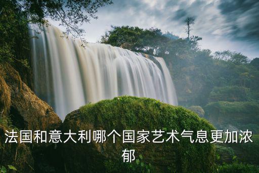 法国和意大利哪个国家艺术气息更加浓郁