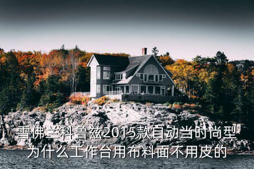 雪佛兰科鲁兹2015款自动当时尚型为什么工作台用布料面不用皮的