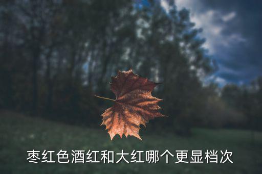 枣红色酒红和大红哪个更显档次