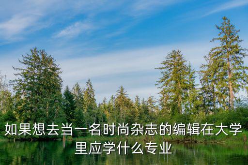如果想去当一名时尚杂志的编辑在大学里应学什么专业