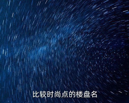 时尚街哪个楼盘好，比较时尚点的楼盘名