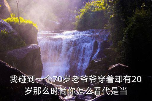 我碰到一个70岁老爷爷穿着却有20岁那么时尚你怎么看代是当