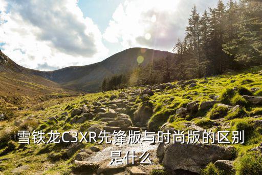 雪铁龙C3XR先锋版与时尚版的区别是什么