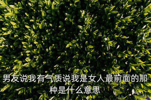 时尚在你的眼前什么意思，男友说我有气质说我是女人最前面的那种是什么意思