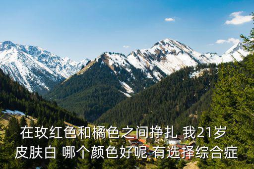 在玫红色和橘色之间挣扎 我21岁 皮肤白 哪个颜色好呢 有选择综合症