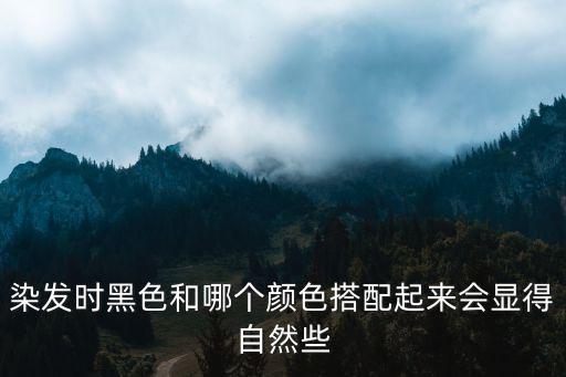 染发时黑色和哪个颜色搭配起来会显得自然些