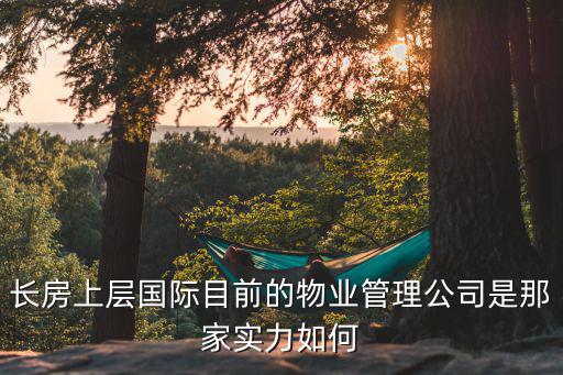 长房上层国际目前的物业管理公司是那家实力如何