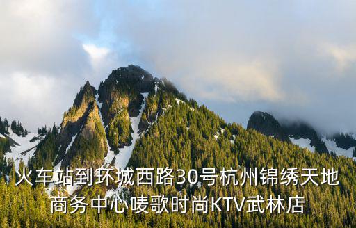 火车站到环城西路30号杭州锦绣天地商务中心唛歌时尚KTV武林店