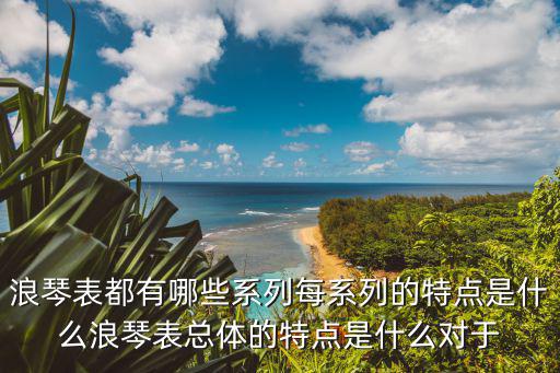 浪琴表都有哪些系列每系列的特点是什么浪琴表总体的特点是什么对于