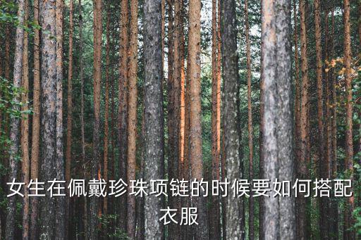 时尚文玩项链搭配什么，女生在佩戴珍珠项链的时候要如何搭配衣服