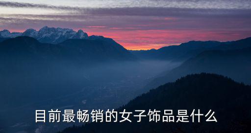 目前最畅销的女子饰品是什么
