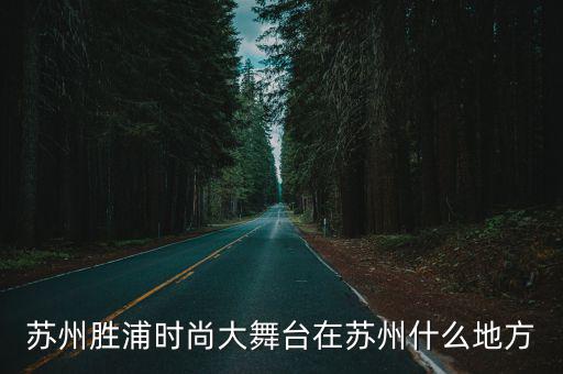 苏州时尚舞台在哪个区，想知道昆山市 工业园区苏州时尚舞台 在哪