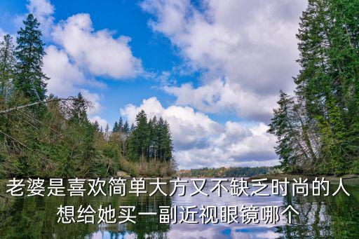 老婆是喜欢简单大方又不缺乏时尚的人想给她买一副近视眼镜哪个