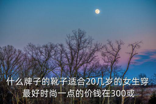 靴子哪个牌子最时尚女士，什么牌子的靴子适合20几岁的女生穿 最好时尚一点的价钱在300或