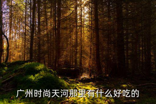 广州时尚天河那里有什么好吃的