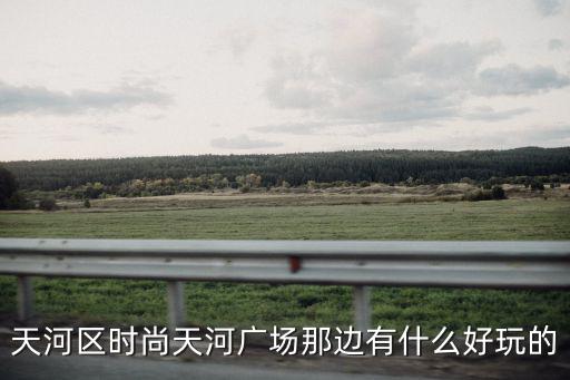 天河区时尚天河广场那边有什么好玩的