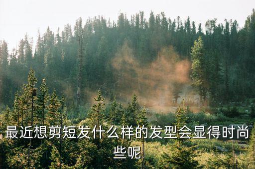 最近想剪短发什么样的发型会显得时尚些呢