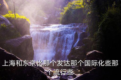上海和东京比那个发达那个国际化些那个流行些