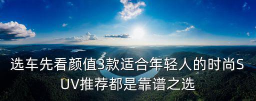 选车先看颜值3款适合年轻人的时尚SUV推荐都是靠谱之选