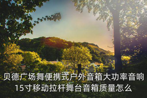 贝德广场舞便携式户外音箱大功率音响15寸移动拉杆舞台音箱质量怎么