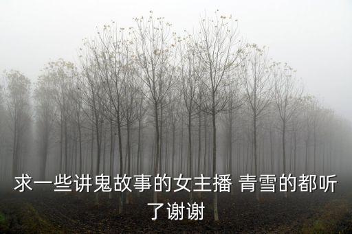 求一些讲鬼故事的女主播 青雪的都听了谢谢