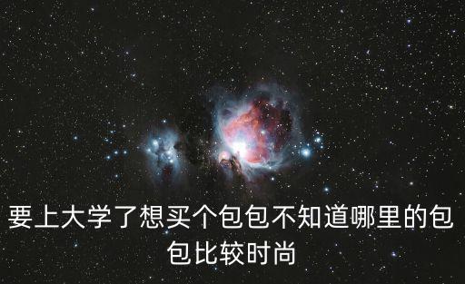 大包小包哪个休闲时尚实用，要上大学了想买个包包不知道哪里的包包比较时尚