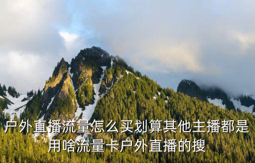 户外直播流量怎么买划算其他主播都是用啥流量卡户外直播的搜