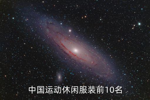 中国运动服装品牌排行榜前十名，中国前十名运动品牌是什么