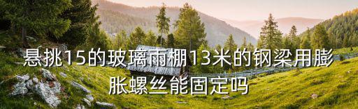 悬挑15的玻璃雨棚13米的钢梁用膨胀螺丝能固定吗