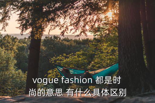 vogue是什么时尚，vogue fashion 都是时尚的意思 有什么具体区别