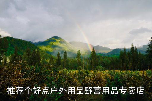 推荐个好点户外用品野营用品专卖店