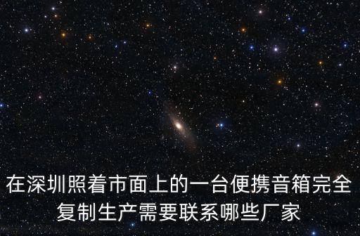 在深圳照着市面上的一台便携音箱完全复制生产需要联系哪些厂家
