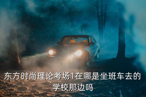 东方时尚理论考场1在哪是坐班车去的学校那边吗