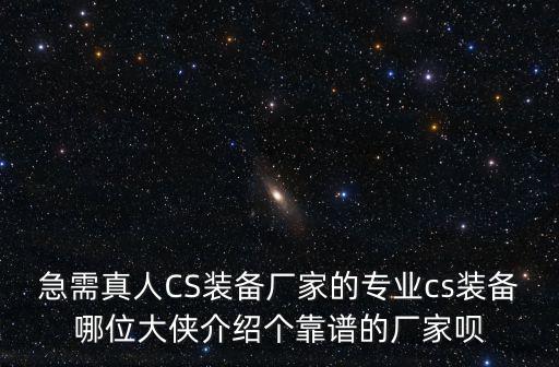 急需真人CS装备厂家的专业cs装备哪位大侠介绍个靠谱的厂家呗