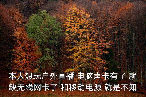户外直播网卡怎么办，本人想玩户外直播 电脑声卡有了 就缺无线网卡了 和移动电源 就是不知