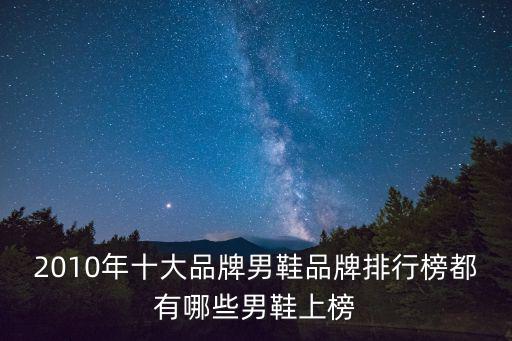 2010年十大品牌男鞋品牌排行榜都有哪些男鞋上榜