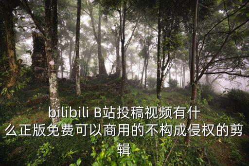 国内B站不收费，bilibili B站投稿视频有什么正版免费可以商用的不构成侵权的剪辑