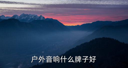 户外什么音响音质最好，什么样的户外音响是最受欢迎的