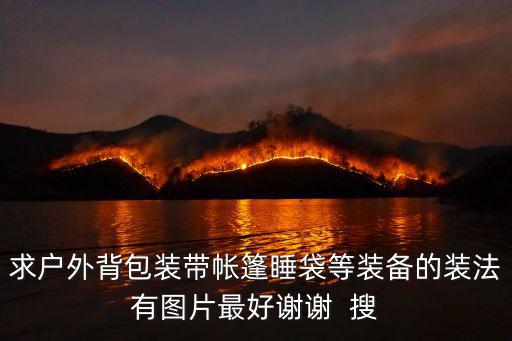 求户外背包装带帐篷睡袋等装备的装法有图片最好谢谢  搜
