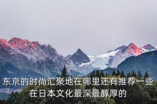 东京的时尚汇聚地在哪里还有推荐一些在日本文化最深最醇厚的
