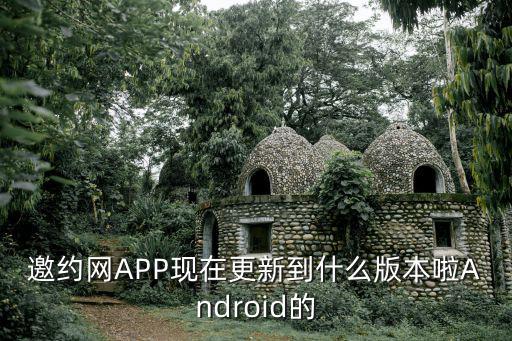 快约app官网最新版本，邀约网APP现在更新到什么版本啦Android的