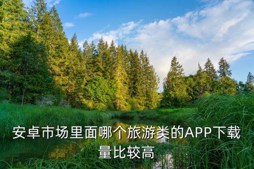 旅游app下载，谁有哪些旅游软件推荐下