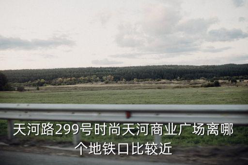 天河路299号时尚天河商业广场离哪个地铁口比较近