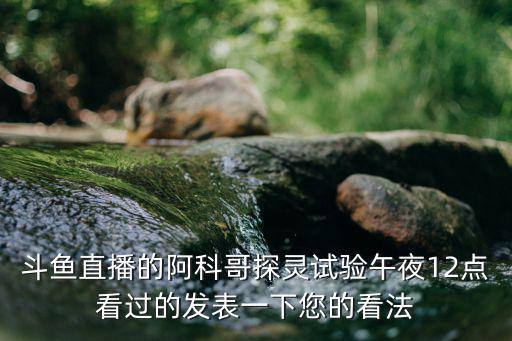 斗鱼直播的阿科哥探灵试验午夜12点看过的发表一下您的看法