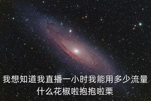 我想知道我直播一小时我能用多少流量什么花椒啦抱抱啦栗