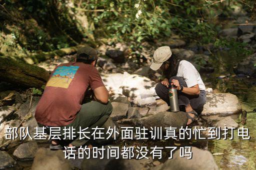 部队基层排长在外面驻训真的忙到打电话的时间都没有了吗